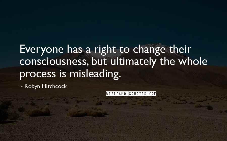 Robyn Hitchcock Quotes: Everyone has a right to change their consciousness, but ultimately the whole process is misleading.