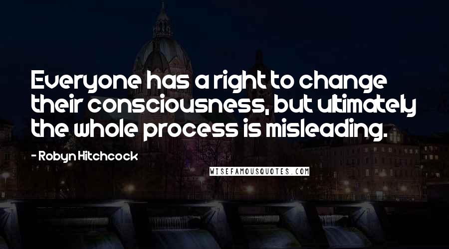 Robyn Hitchcock Quotes: Everyone has a right to change their consciousness, but ultimately the whole process is misleading.