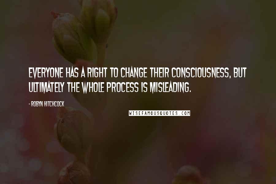 Robyn Hitchcock Quotes: Everyone has a right to change their consciousness, but ultimately the whole process is misleading.