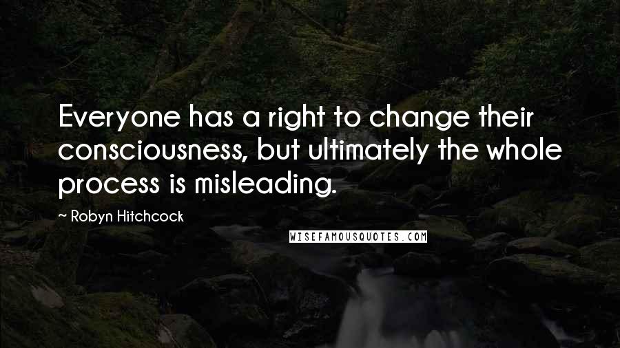 Robyn Hitchcock Quotes: Everyone has a right to change their consciousness, but ultimately the whole process is misleading.