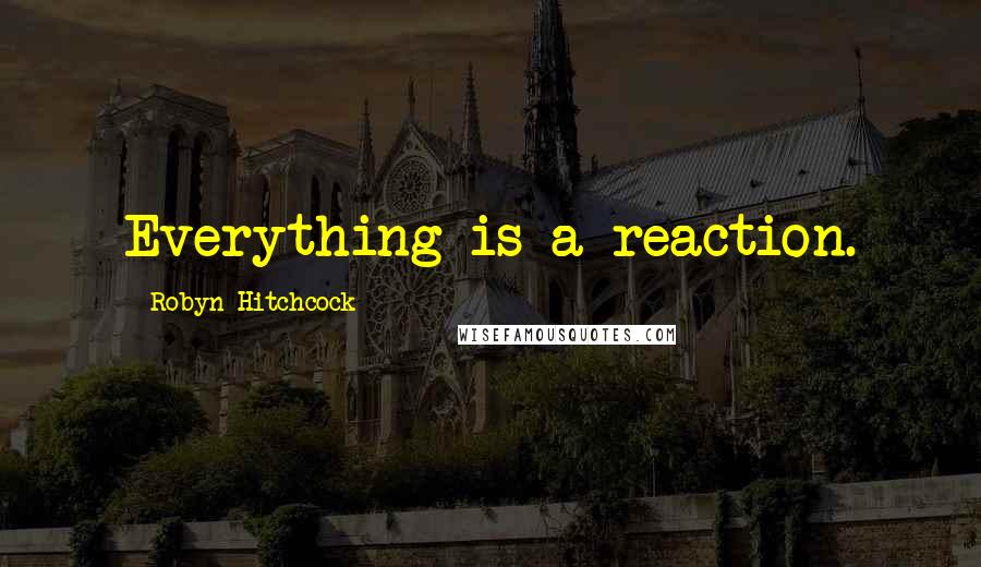 Robyn Hitchcock Quotes: Everything is a reaction.