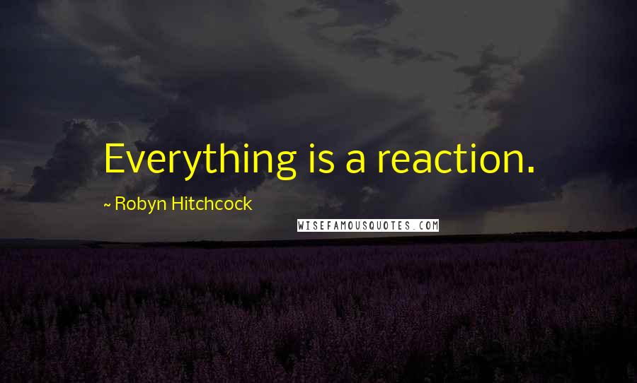 Robyn Hitchcock Quotes: Everything is a reaction.