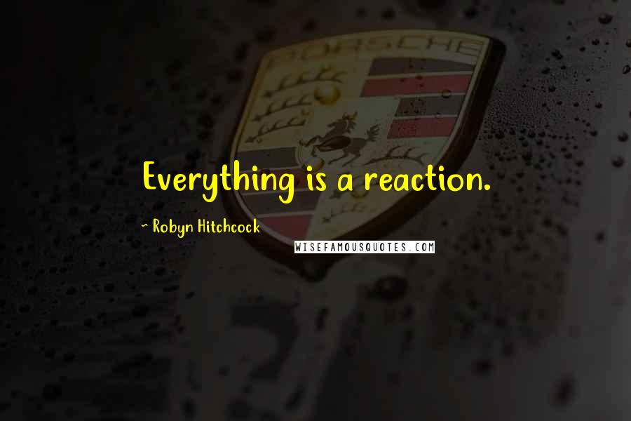 Robyn Hitchcock Quotes: Everything is a reaction.