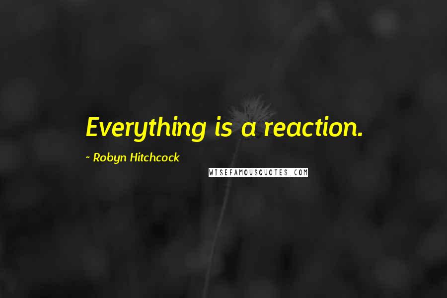 Robyn Hitchcock Quotes: Everything is a reaction.