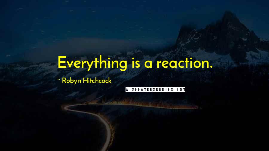 Robyn Hitchcock Quotes: Everything is a reaction.