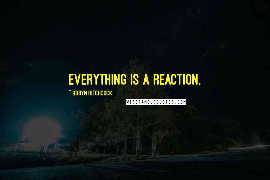 Robyn Hitchcock Quotes: Everything is a reaction.