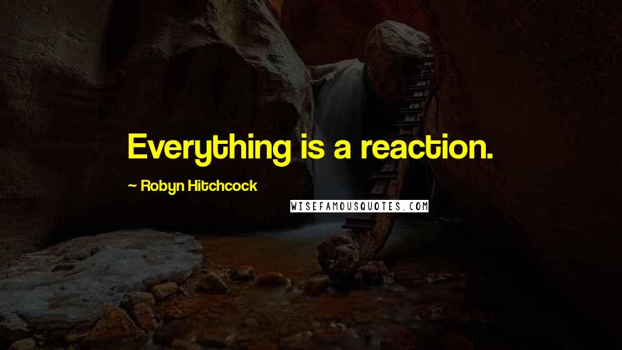 Robyn Hitchcock Quotes: Everything is a reaction.
