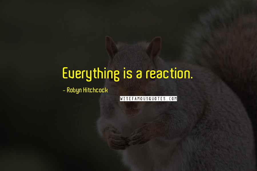 Robyn Hitchcock Quotes: Everything is a reaction.