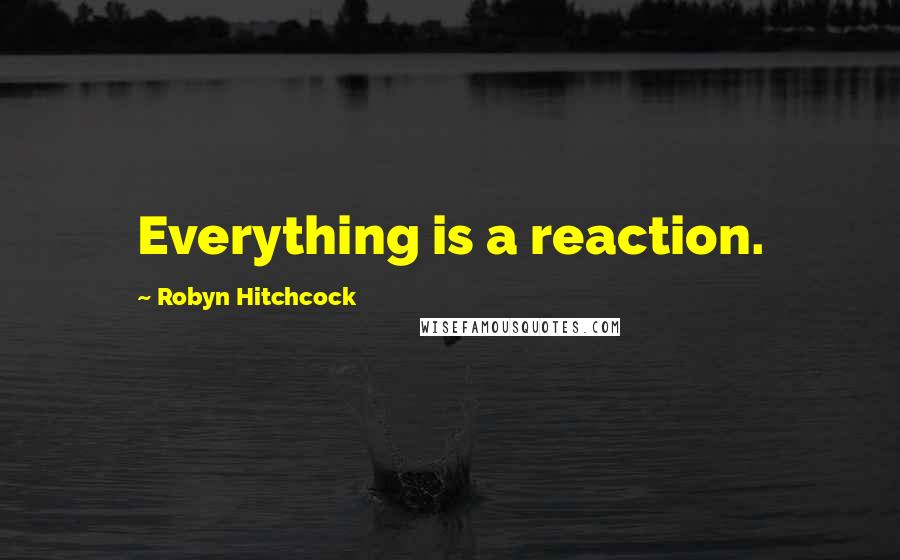 Robyn Hitchcock Quotes: Everything is a reaction.