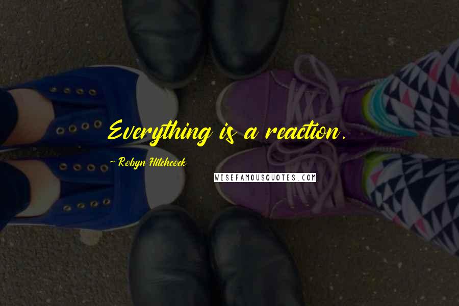 Robyn Hitchcock Quotes: Everything is a reaction.
