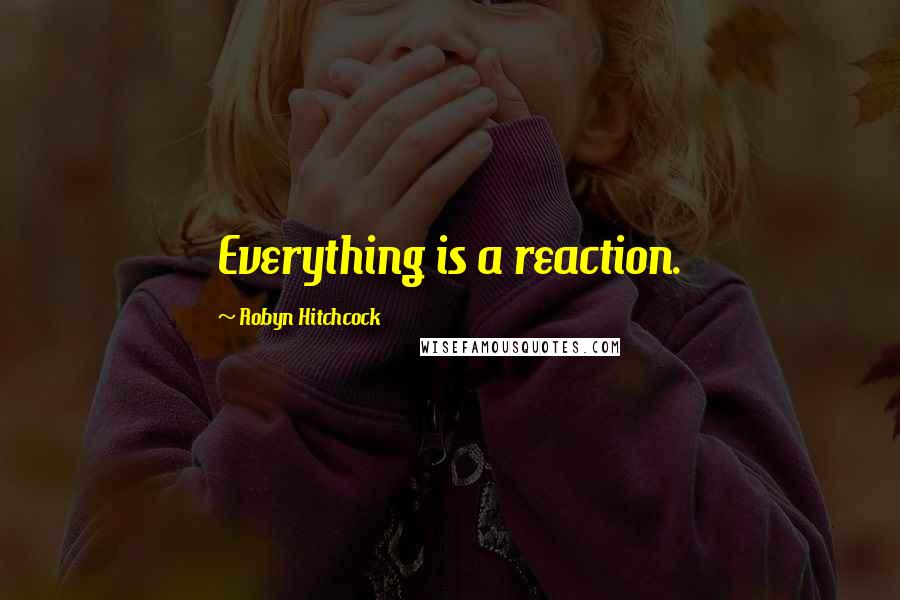 Robyn Hitchcock Quotes: Everything is a reaction.