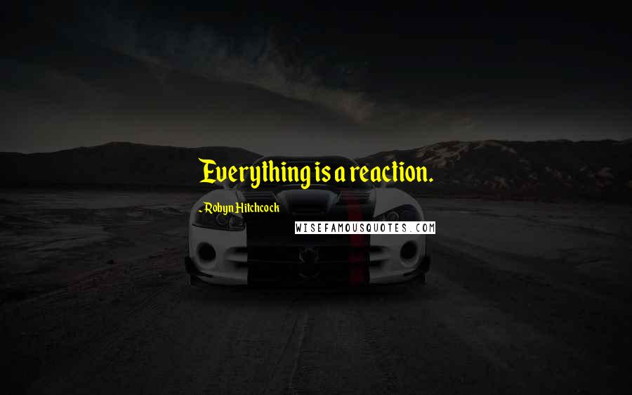 Robyn Hitchcock Quotes: Everything is a reaction.