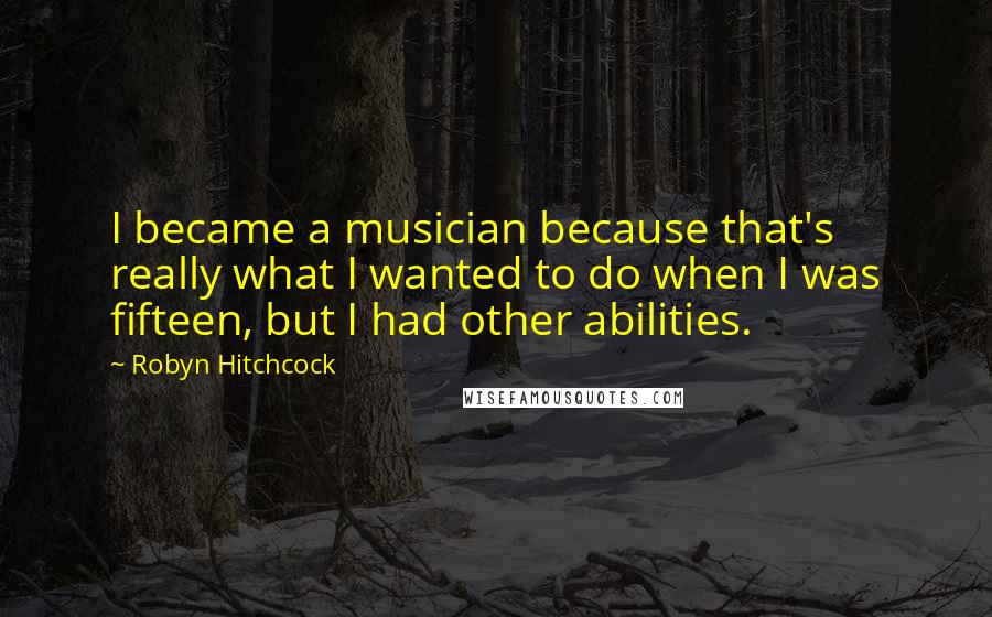 Robyn Hitchcock Quotes: I became a musician because that's really what I wanted to do when I was fifteen, but I had other abilities.
