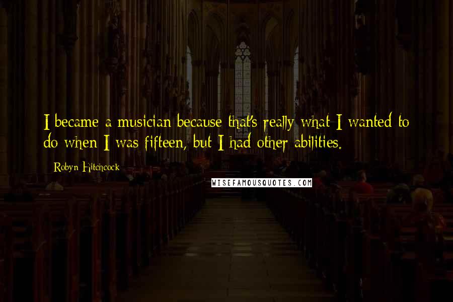 Robyn Hitchcock Quotes: I became a musician because that's really what I wanted to do when I was fifteen, but I had other abilities.