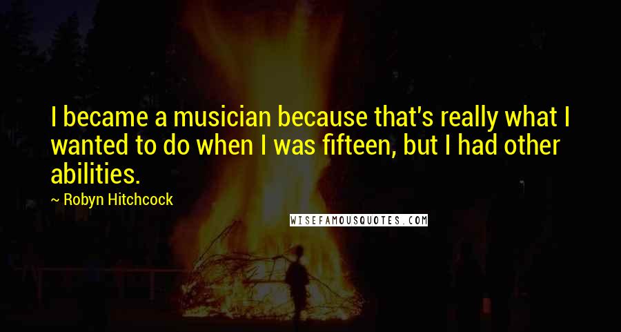 Robyn Hitchcock Quotes: I became a musician because that's really what I wanted to do when I was fifteen, but I had other abilities.