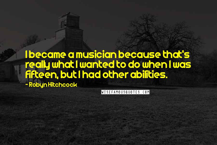 Robyn Hitchcock Quotes: I became a musician because that's really what I wanted to do when I was fifteen, but I had other abilities.