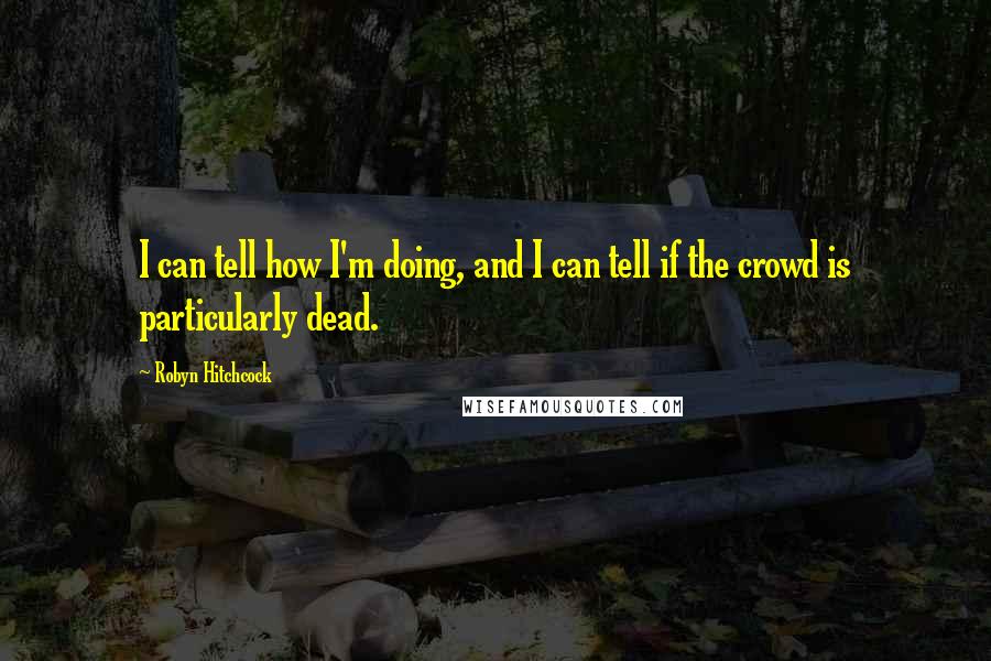 Robyn Hitchcock Quotes: I can tell how I'm doing, and I can tell if the crowd is particularly dead.