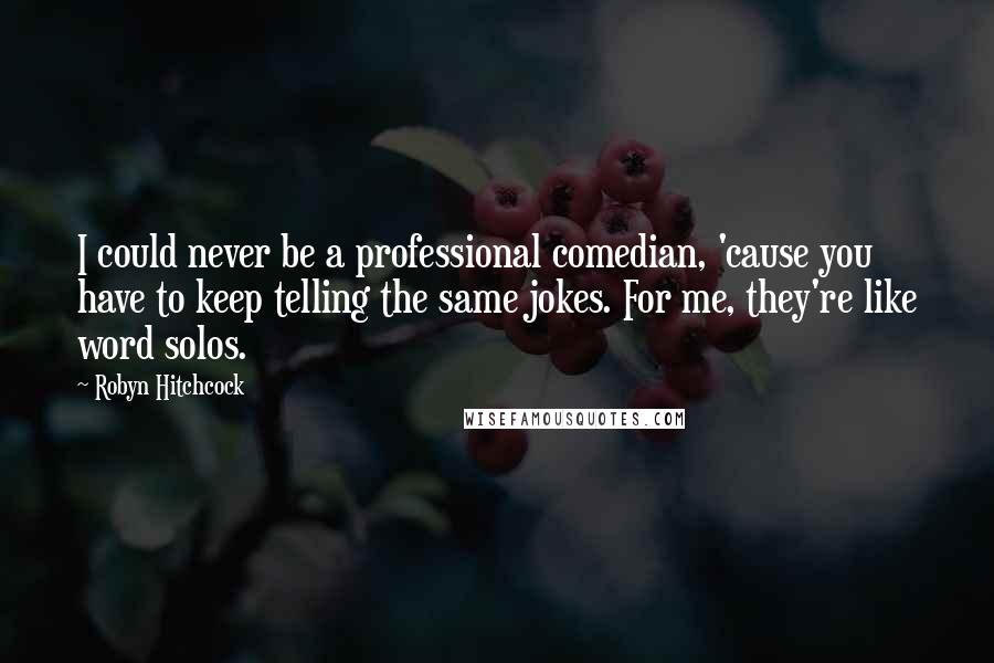 Robyn Hitchcock Quotes: I could never be a professional comedian, 'cause you have to keep telling the same jokes. For me, they're like word solos.