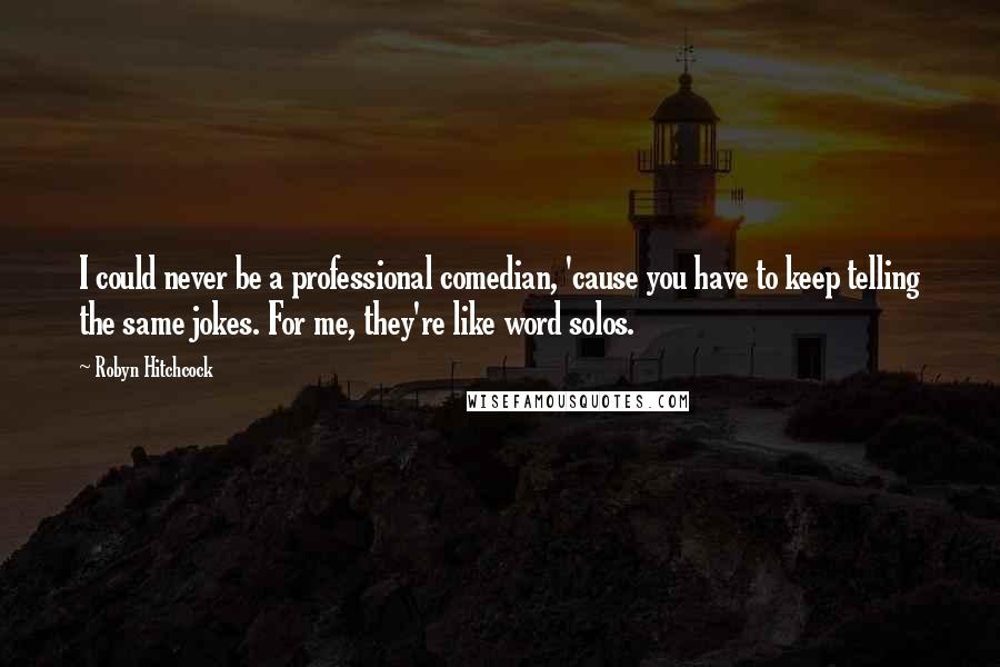 Robyn Hitchcock Quotes: I could never be a professional comedian, 'cause you have to keep telling the same jokes. For me, they're like word solos.