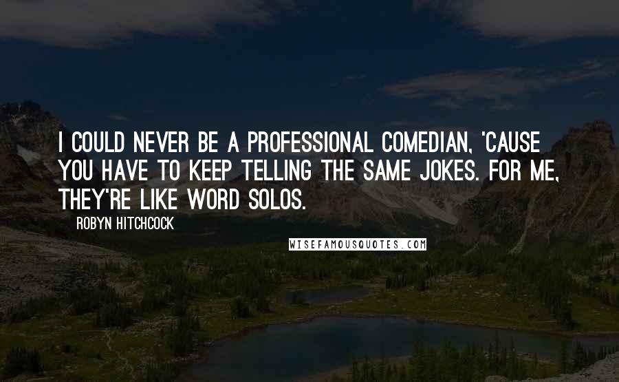 Robyn Hitchcock Quotes: I could never be a professional comedian, 'cause you have to keep telling the same jokes. For me, they're like word solos.