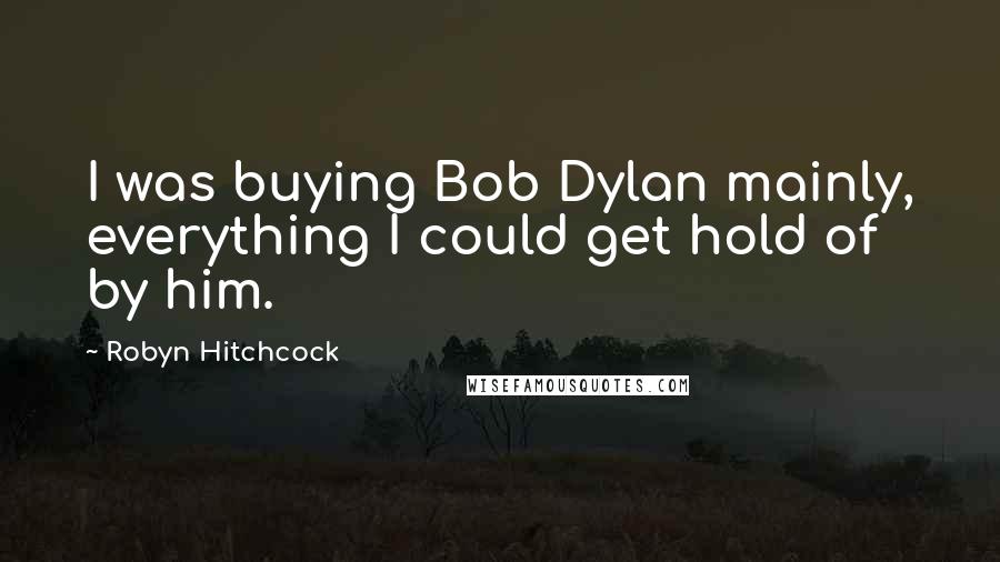 Robyn Hitchcock Quotes: I was buying Bob Dylan mainly, everything I could get hold of by him.