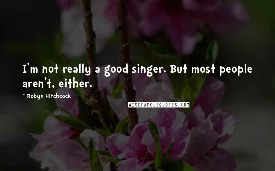 Robyn Hitchcock Quotes: I'm not really a good singer. But most people aren't, either.