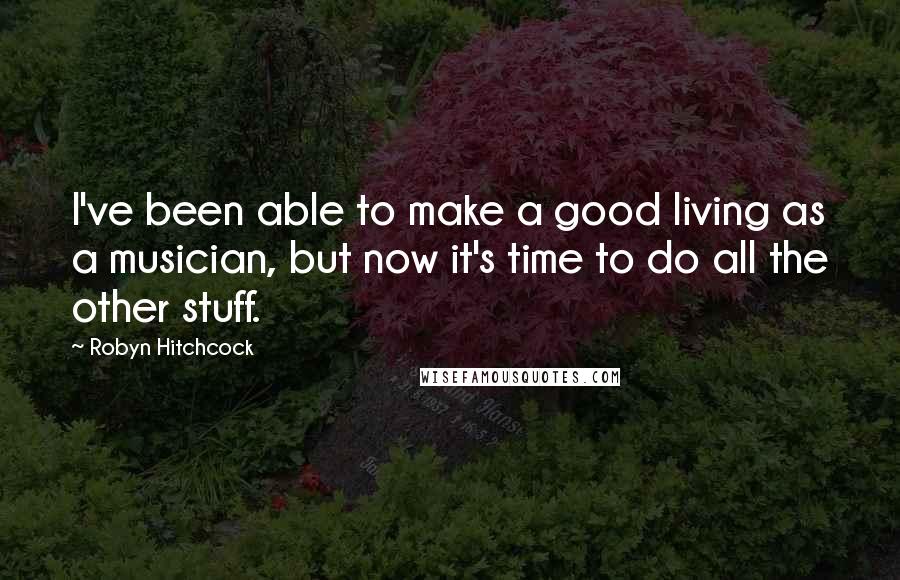 Robyn Hitchcock Quotes: I've been able to make a good living as a musician, but now it's time to do all the other stuff.