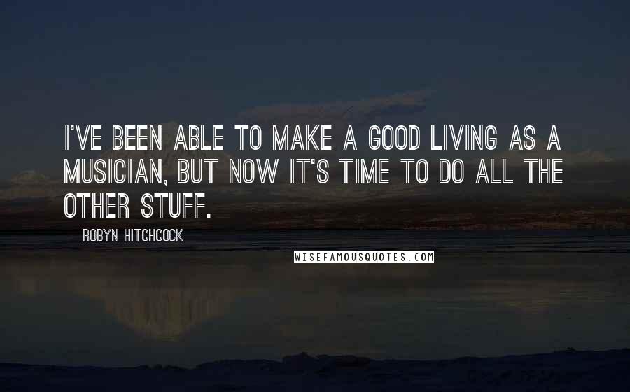 Robyn Hitchcock Quotes: I've been able to make a good living as a musician, but now it's time to do all the other stuff.