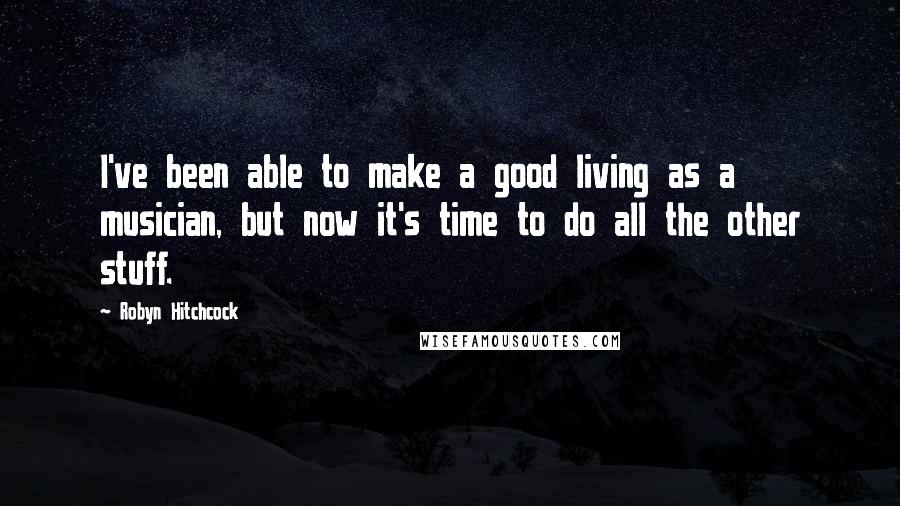 Robyn Hitchcock Quotes: I've been able to make a good living as a musician, but now it's time to do all the other stuff.