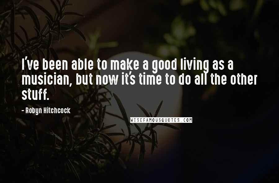 Robyn Hitchcock Quotes: I've been able to make a good living as a musician, but now it's time to do all the other stuff.