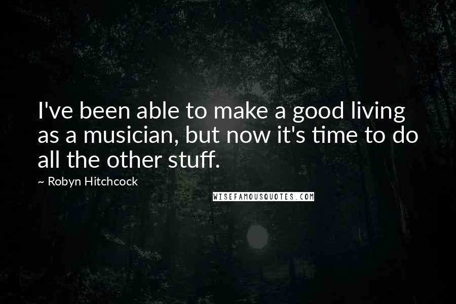 Robyn Hitchcock Quotes: I've been able to make a good living as a musician, but now it's time to do all the other stuff.