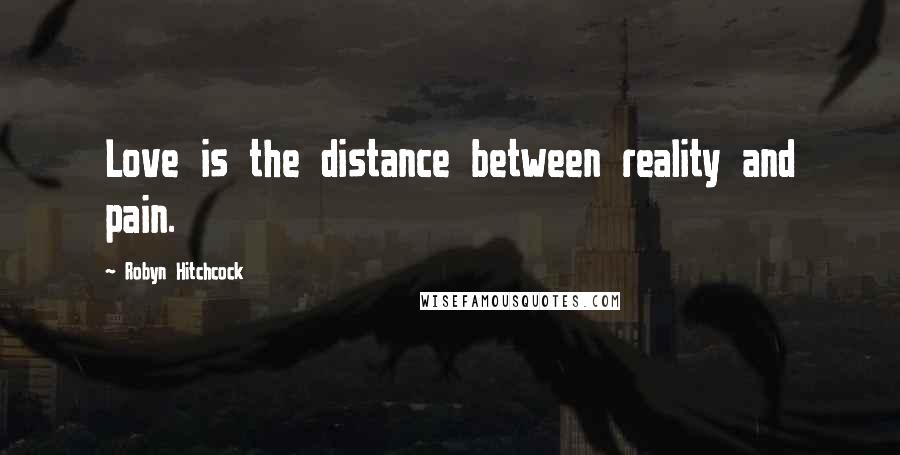 Robyn Hitchcock Quotes: Love is the distance between reality and pain.