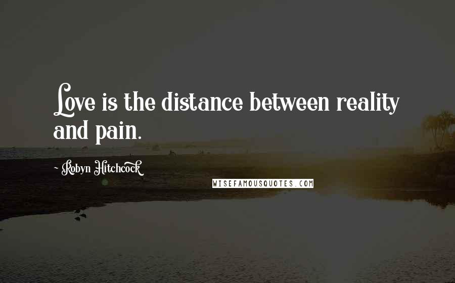 Robyn Hitchcock Quotes: Love is the distance between reality and pain.