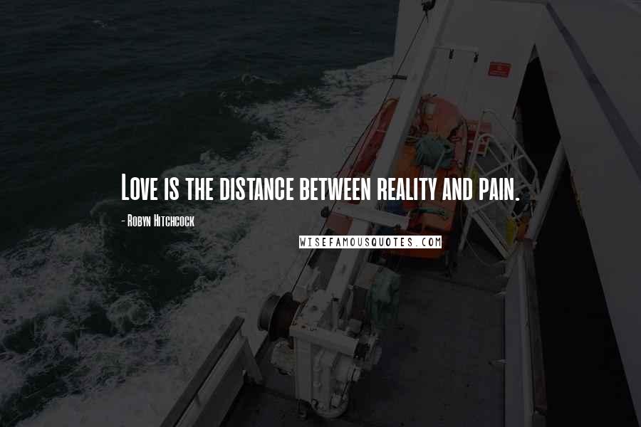 Robyn Hitchcock Quotes: Love is the distance between reality and pain.