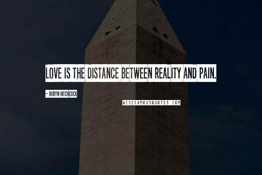Robyn Hitchcock Quotes: Love is the distance between reality and pain.