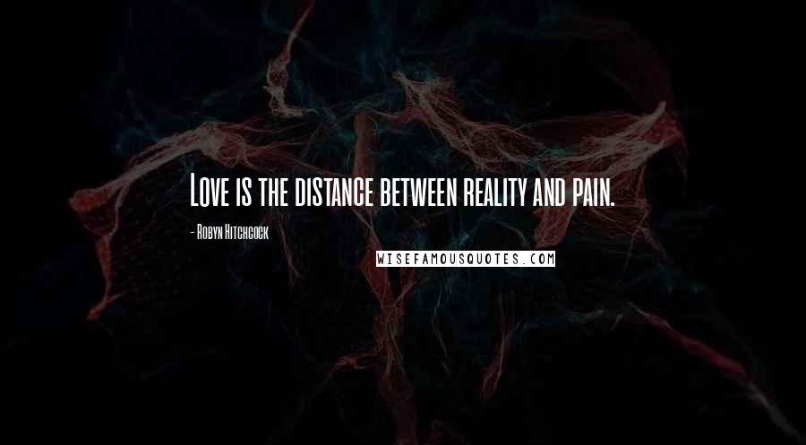 Robyn Hitchcock Quotes: Love is the distance between reality and pain.