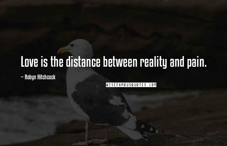 Robyn Hitchcock Quotes: Love is the distance between reality and pain.