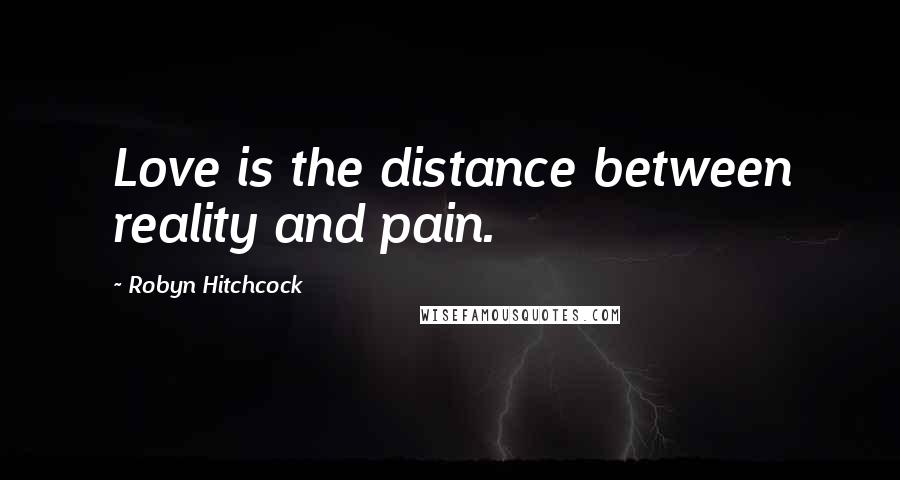 Robyn Hitchcock Quotes: Love is the distance between reality and pain.