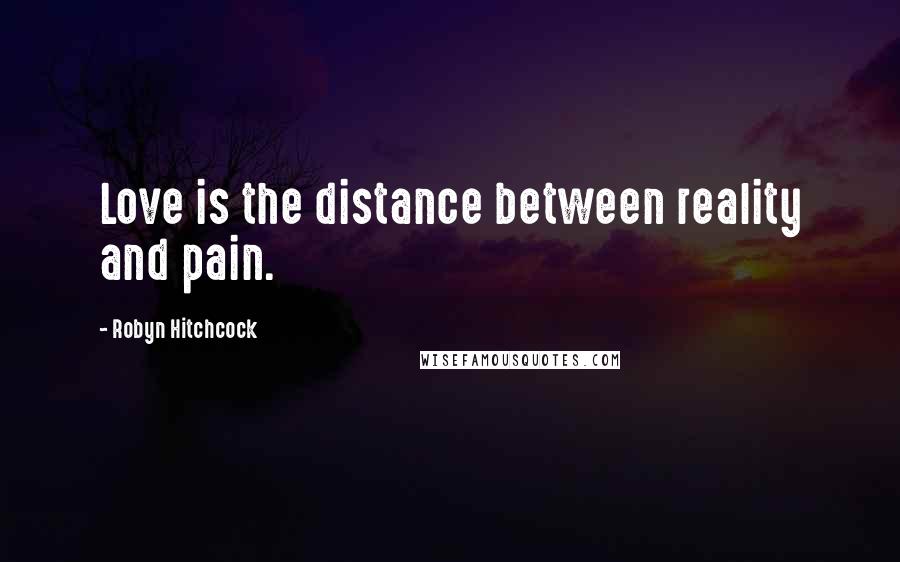 Robyn Hitchcock Quotes: Love is the distance between reality and pain.