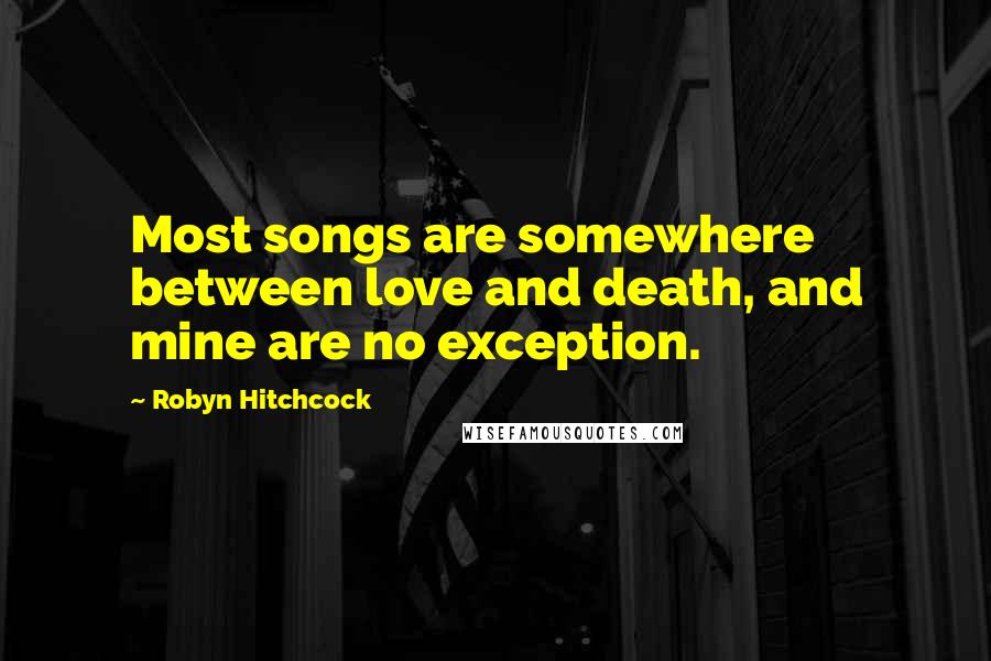 Robyn Hitchcock Quotes: Most songs are somewhere between love and death, and mine are no exception.