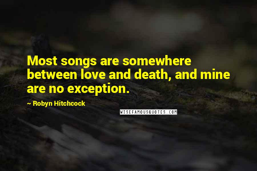 Robyn Hitchcock Quotes: Most songs are somewhere between love and death, and mine are no exception.