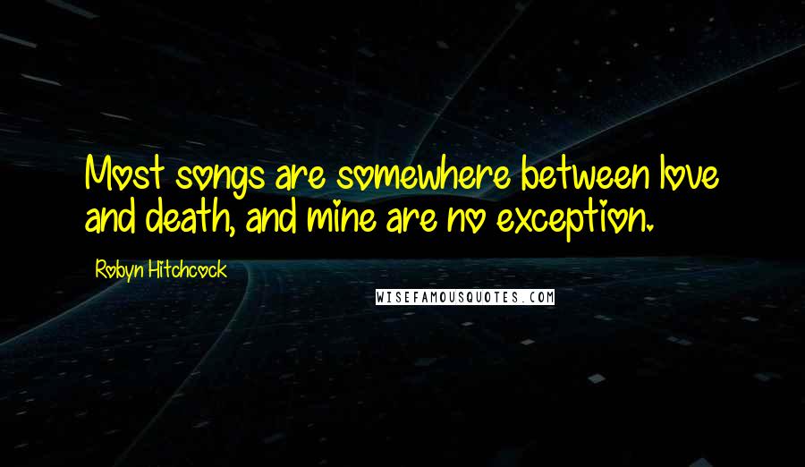 Robyn Hitchcock Quotes: Most songs are somewhere between love and death, and mine are no exception.