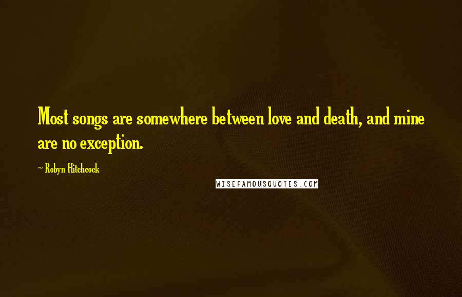 Robyn Hitchcock Quotes: Most songs are somewhere between love and death, and mine are no exception.