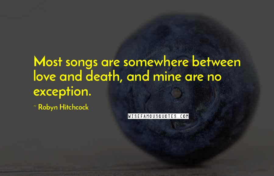 Robyn Hitchcock Quotes: Most songs are somewhere between love and death, and mine are no exception.