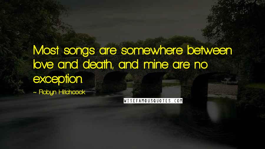 Robyn Hitchcock Quotes: Most songs are somewhere between love and death, and mine are no exception.