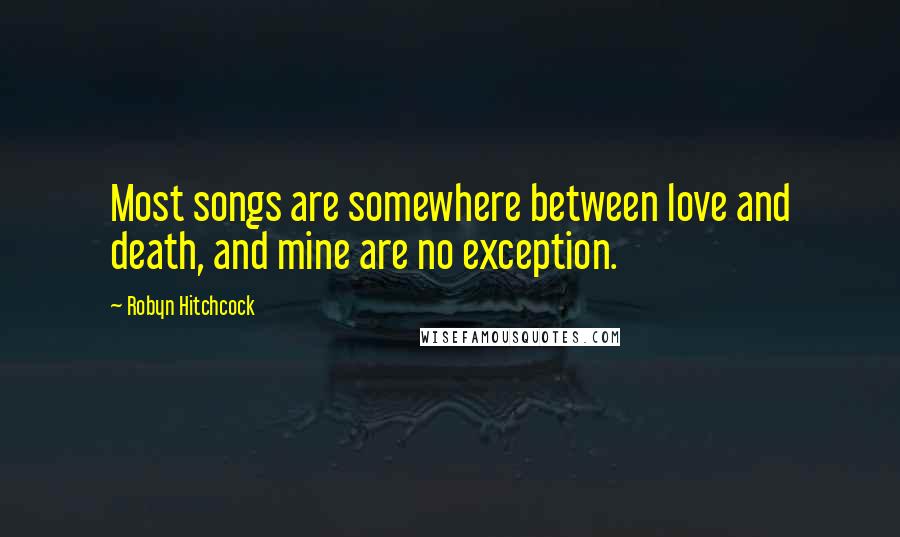 Robyn Hitchcock Quotes: Most songs are somewhere between love and death, and mine are no exception.