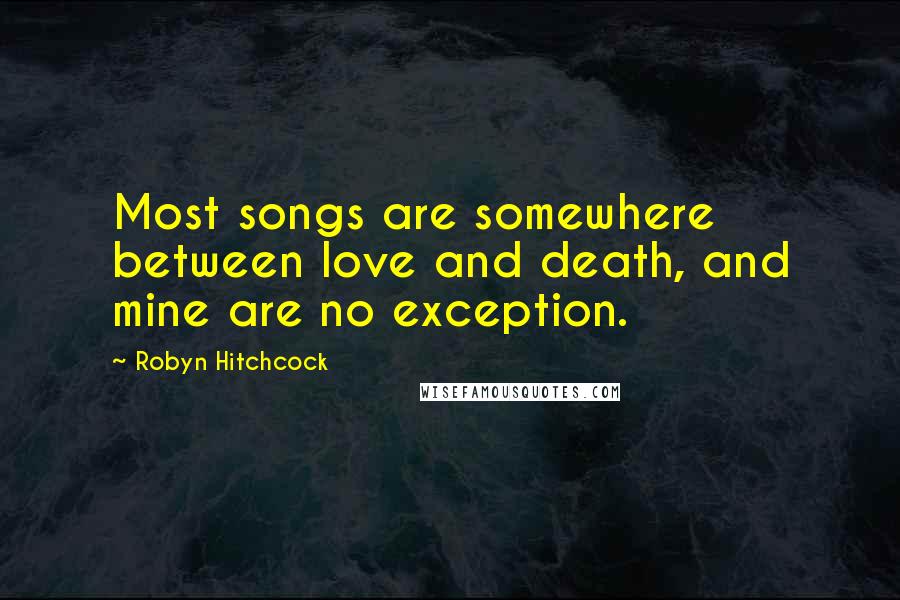 Robyn Hitchcock Quotes: Most songs are somewhere between love and death, and mine are no exception.