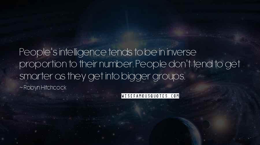 Robyn Hitchcock Quotes: People's intelligence tends to be in inverse proportion to their number. People don't tend to get smarter as they get into bigger groups.