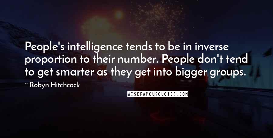 Robyn Hitchcock Quotes: People's intelligence tends to be in inverse proportion to their number. People don't tend to get smarter as they get into bigger groups.