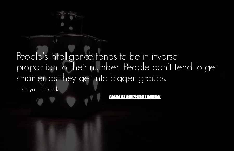 Robyn Hitchcock Quotes: People's intelligence tends to be in inverse proportion to their number. People don't tend to get smarter as they get into bigger groups.